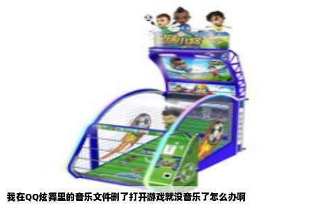 我在QQ炫舞里的音乐文件删了打开游戏就没音乐了怎么办啊