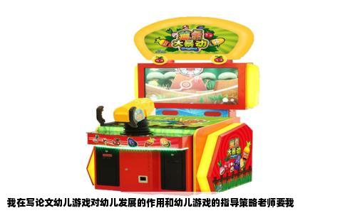 我在写论文幼儿游戏对幼儿发展的作用和幼儿游戏的指导策略老师要我