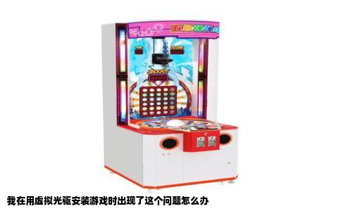 我在用虚拟光驱安装游戏时出现了这个问题怎么办