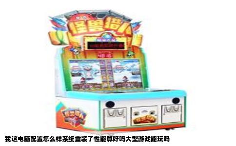 我这电脑配置怎么样系统重装了性能算好吗大型游戏能玩吗