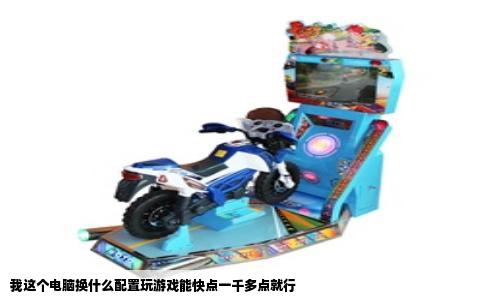 我这个电脑换什么配置玩游戏能快点一千多点就行