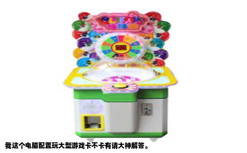 我这个电脑配置玩大型游戏卡不卡有请大神解答。