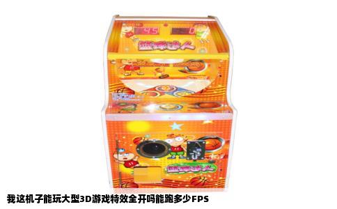 我这机子能玩大型3D游戏特效全开吗能跑多少FPS