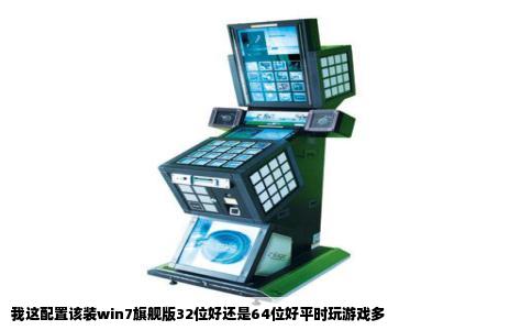 我这配置该装win7旗舰版32位好还是64位好平时玩游戏多