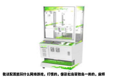 我这配置能玩什么网络游戏。打怪的。像彩虹岛冒险岛一类的。麻烦
