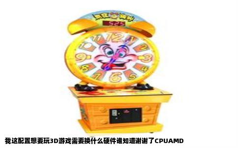 我这配置想要玩3D游戏需要换什么硬件谁知道谢谢了CPUAMD