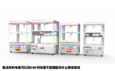 我这样的电脑可以玩DNF吗如果不能那能玩什么网络游戏