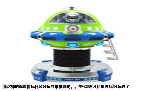我这样的配置能玩什么好玩的单机游戏。。生化危机4和鬼泣3和4玩过了