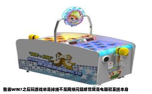 我装WIN7之后玩游戏总是掉线不是网络问题感觉就是电脑和系统本身