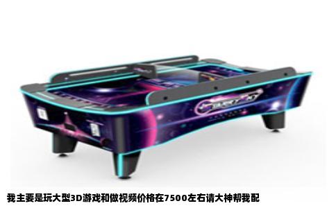 我主要是玩大型3D游戏和做视频价格在7500左右请大神帮我配