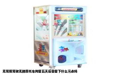 无驾照驾驶无牌摩托车拘留五天后会留下什么污点吗