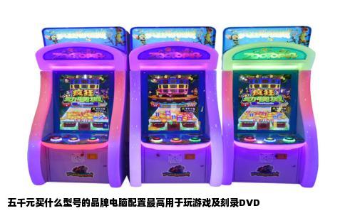 五千元买什么型号的品牌电脑配置最高用于玩游戏及刻录DVD