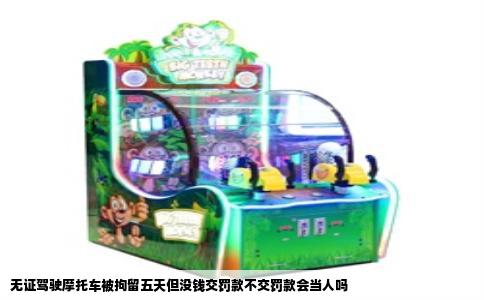 无证驾驶摩托车被拘留五天但没钱交罚款不交罚款会当人吗
