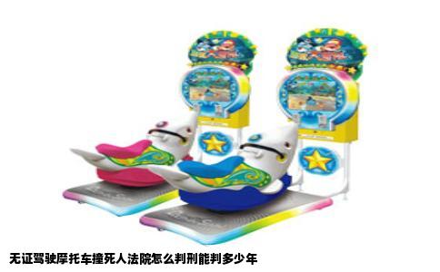 无证驾驶摩托车撞死人法院怎么判刑能判多少年