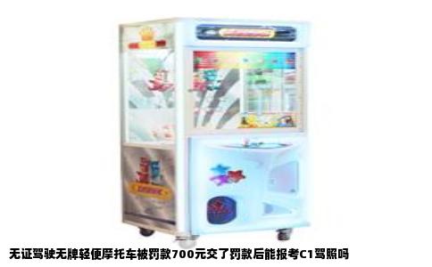 无证驾驶无牌轻便摩托车被罚款700元交了罚款后能报考C1驾照吗