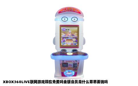 XBOX360LIVE联网游戏现在免费吗金银会员是什么意思要钱吗