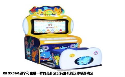 XBOX360那个和主机一样的是什么没有主机能玩体感游戏么