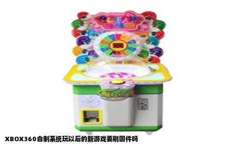 XBOX360自制系统玩以后的新游戏要刷固件吗