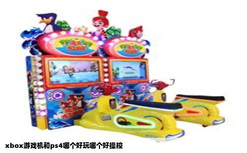 xbox游戏机和ps4哪个好玩哪个好操控