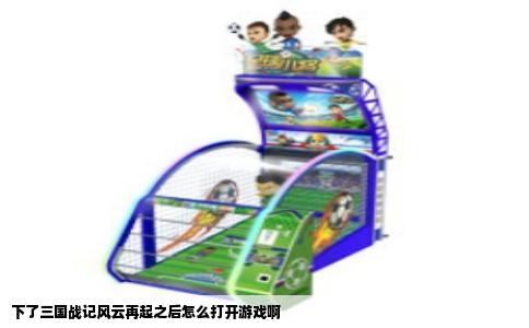 下了三国战记风云再起之后怎么打开游戏啊