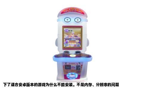 下了适合安卓版本的游戏为什么不能安装。不是内存、分辨率的问题