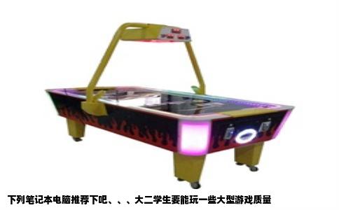 下列笔记本电脑推荐下吧、、、大二学生要能玩一些大型游戏质量