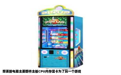 想更新电脑主要部件主板CPU内存显卡为了玩一个游戏