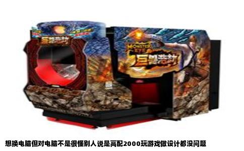 想换电脑但对电脑不是很懂别人说是高配2000玩游戏做设计都没问题