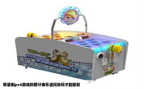 想录制ps4游戏的部分音乐请问如何才能做到