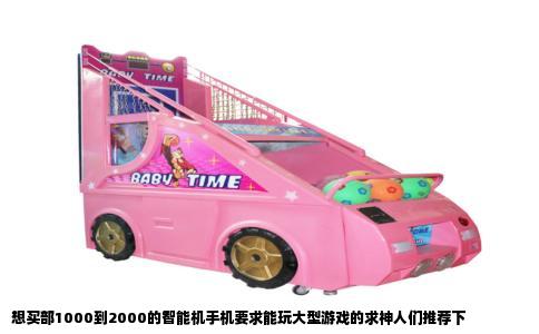 想买部1000到2000的智能机手机要求能玩大型游戏的求神人们推荐下