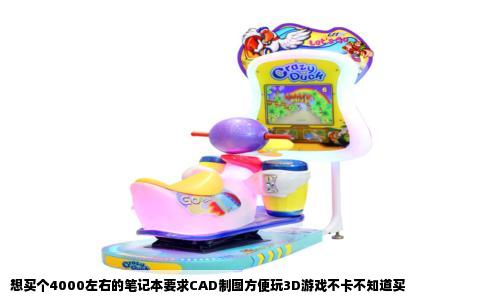 想买个4000左右的笔记本要求CAD制图方便玩3D游戏不卡不知道买