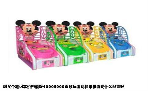 想买个笔记本价格最好40005000喜欢玩游戏和单机游戏什么配置好