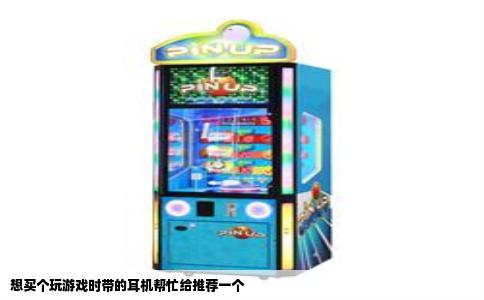 想买个玩游戏时带的耳机帮忙给推荐一个