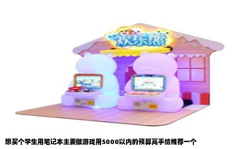 想买个学生用笔记本主要做游戏用5000以内的预算高手给推荐一个