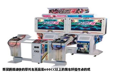 想买辆提速快的摩托车而且是600CC以上的跑车好操作点的吧