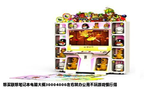 想买联想笔记本电脑大概30004000左右就办公用不玩游戏懂行得