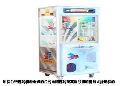 想买台玩游戏和看电影的台式电脑游戏玩英雄联盟和穿越火线这种的