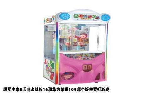 想买小米8活或者魅族16和华为荣耀109哪个好主要打游戏