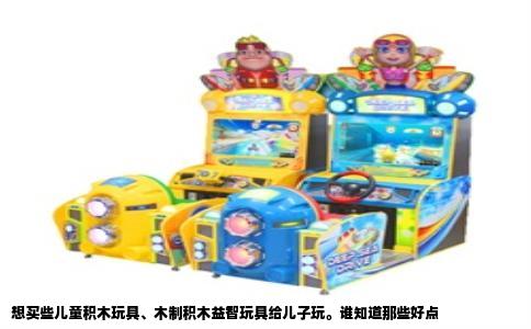 想买些儿童积木玩具、木制积木益智玩具给儿子玩。谁知道那些好点