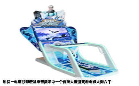 想买一电脑联想宏基惠普戴尔中一个要玩大型游戏看电影大概六千