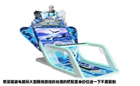 想买组装电脑玩大型网络游戏的知道的把配置单价位说一下不要复制