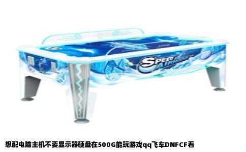 想配电脑主机不要显示器硬盘在500G能玩游戏qq飞车DNFCF看