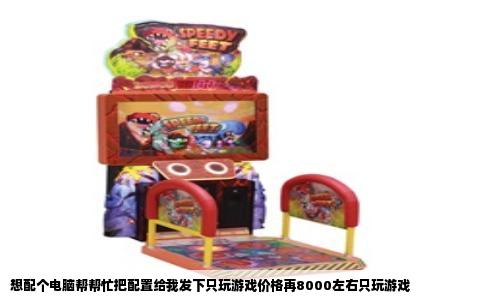 想配个电脑帮帮忙把配置给我发下只玩游戏价格再8000左右只玩游戏