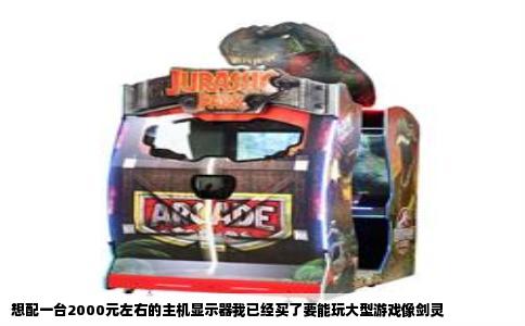 想配一台2000元左右的主机显示器我已经买了要能玩大型游戏像剑灵