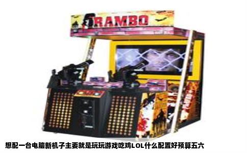 想配一台电脑新机子主要就是玩玩游戏吃鸡LOL什么配置好预算五六