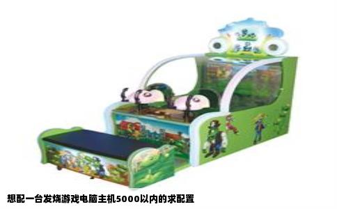 想配一台发烧游戏电脑主机5000以内的求配置