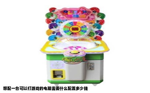 想配一台可以打游戏的电脑需要什么配置多少钱