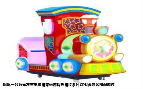 想配一台万元左右电脑用来玩游戏想用i7系列CPU要怎么搭配超过