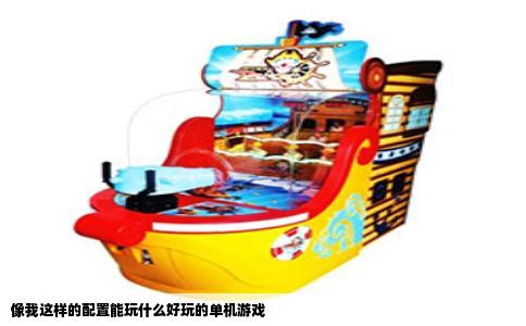 像我这样的配置能玩什么好玩的单机游戏