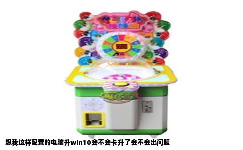 想我这样配置的电脑升win10会不会卡升了会不会出问题